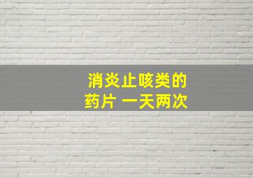 消炎止咳类的药片 一天两次